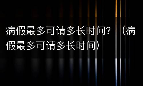 病假最多可请多长时间？（病假最多可请多长时间）