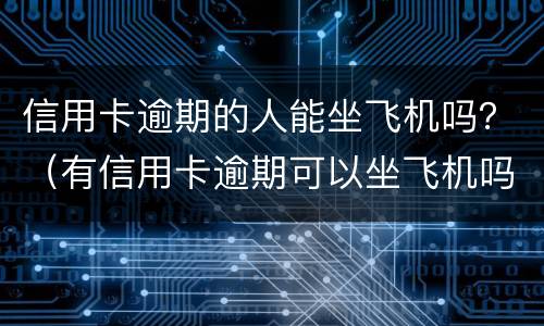 信用卡逾期的人能坐飞机吗？（有信用卡逾期可以坐飞机吗）