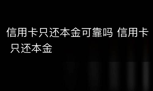 信用卡只还本金可靠吗 信用卡 只还本金