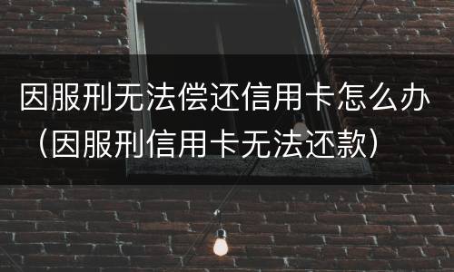 因服刑无法偿还信用卡怎么办（因服刑信用卡无法还款）