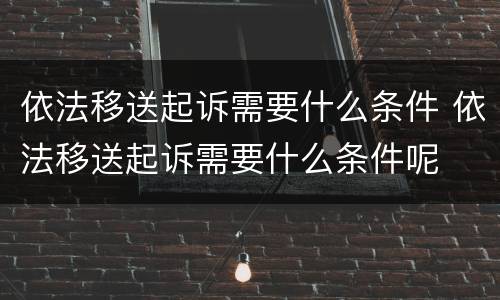 依法移送起诉需要什么条件 依法移送起诉需要什么条件呢
