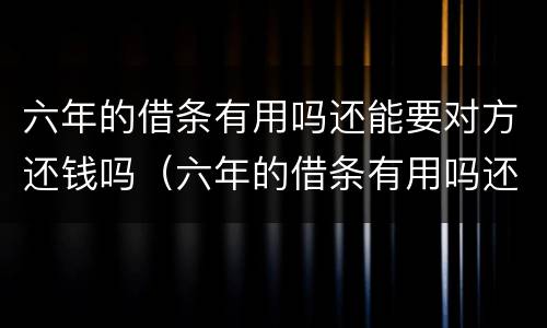 六年的借条有用吗还能要对方还钱吗（六年的借条有用吗还能要对方还钱吗）