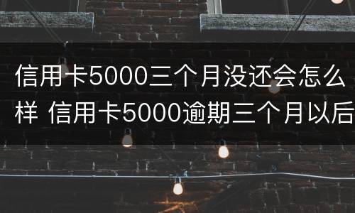 信用卡5000三个月没还会怎么样 信用卡5000逾期三个月以后才开始还一点