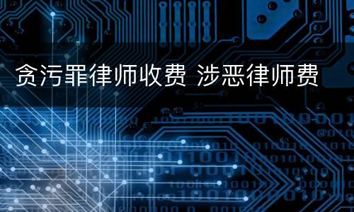 贪污罪律师收费 涉恶律师费