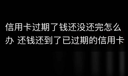 信用卡过期了钱还没还完怎么办 还钱还到了已过期的信用卡怎么办