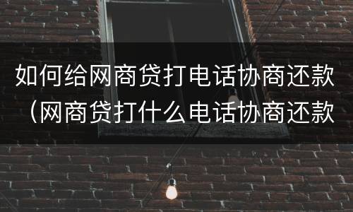 如何给网商贷打电话协商还款（网商贷打什么电话协商还款）
