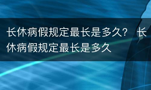 长休病假规定最长是多久？ 长休病假规定最长是多久