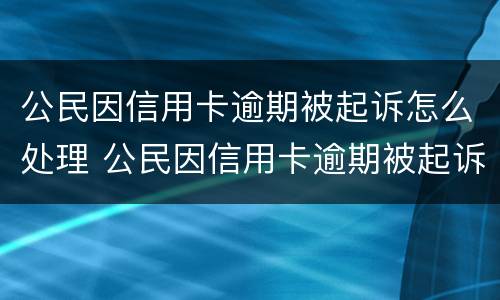 公民因信用卡逾期被起诉怎么处理 公民因信用卡逾期被起诉怎么处理好