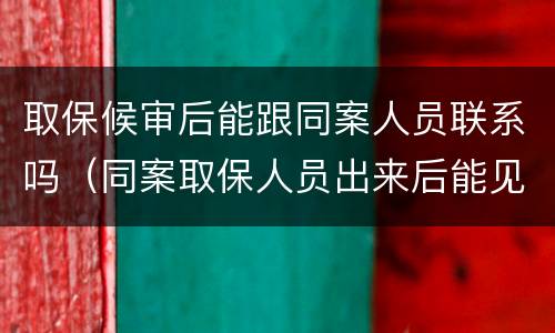 取保候审后能跟同案人员联系吗（同案取保人员出来后能见面吗）