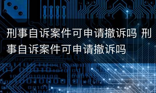 刑事自诉案件可申请撤诉吗 刑事自诉案件可申请撤诉吗