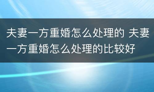 夫妻一方重婚怎么处理的 夫妻一方重婚怎么处理的比较好