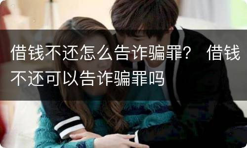 借钱不还怎么告诈骗罪？ 借钱不还可以告诈骗罪吗
