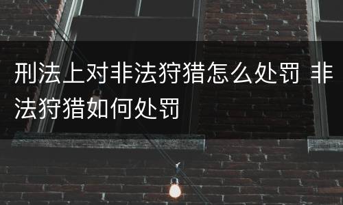刑法上对非法狩猎怎么处罚 非法狩猎如何处罚