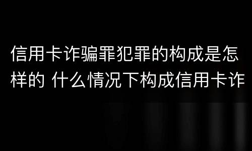 信用卡诈骗罪犯罪的构成是怎样的 什么情况下构成信用卡诈骗罪
