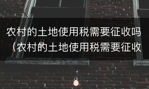 农村的土地使用税需要征收吗（农村的土地使用税需要征收吗）