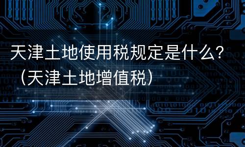 天津土地使用税规定是什么？（天津土地增值税）