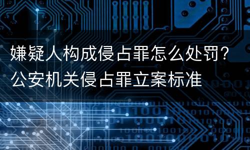 嫌疑人构成侵占罪怎么处罚? 公安机关侵占罪立案标准