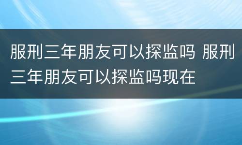 服刑三年朋友可以探监吗 服刑三年朋友可以探监吗现在
