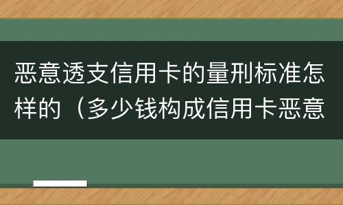 恶意透支信用卡的量刑标准怎样的（多少钱构成信用卡恶意透支）