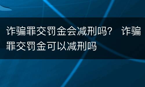 诈骗罪交罚金会减刑吗？ 诈骗罪交罚金可以减刑吗