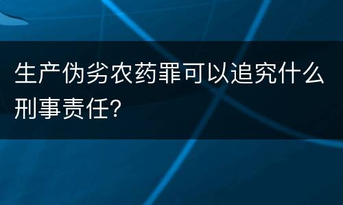 生产伪劣农药罪可以追究什么刑事责任？
