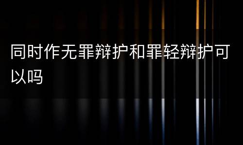 同时作无罪辩护和罪轻辩护可以吗