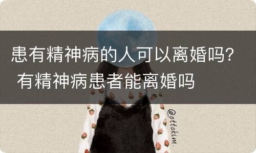 患有精神病的人可以离婚吗？ 有精神病患者能离婚吗