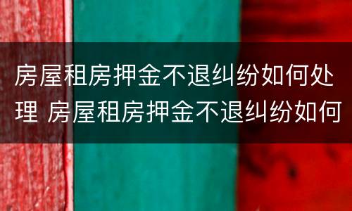 房屋租房押金不退纠纷如何处理 房屋租房押金不退纠纷如何处理呢