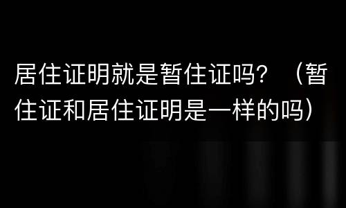 居住证明就是暂住证吗？（暂住证和居住证明是一样的吗）