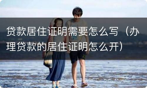 贷款居住证明需要怎么写（办理贷款的居住证明怎么开）