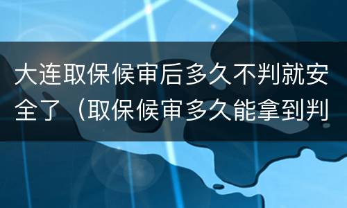 大连取保候审后多久不判就安全了（取保候审多久能拿到判决书）