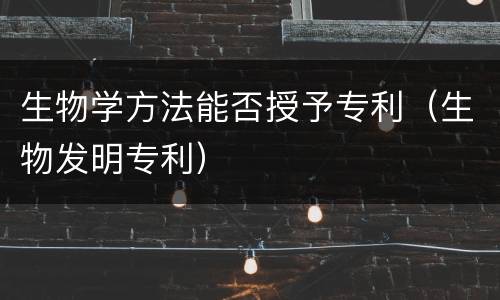 生物学方法能否授予专利（生物发明专利）