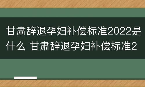 甘肃辞退孕妇补偿标准2022是什么 甘肃辞退孕妇补偿标准2022是什么时候发