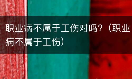 职业病不属于工伤对吗?（职业病不属于工伤）