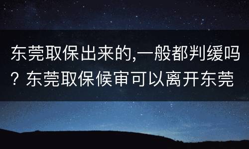东莞取保出来的,一般都判缓吗? 东莞取保候审可以离开东莞吗