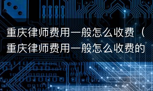 重庆律师费用一般怎么收费（重庆律师费用一般怎么收费的）