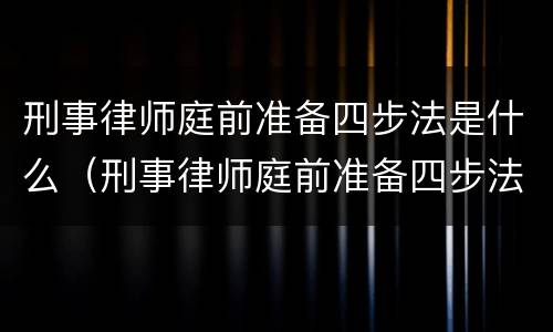 刑事律师庭前准备四步法是什么（刑事律师庭前准备四步法是什么意思）