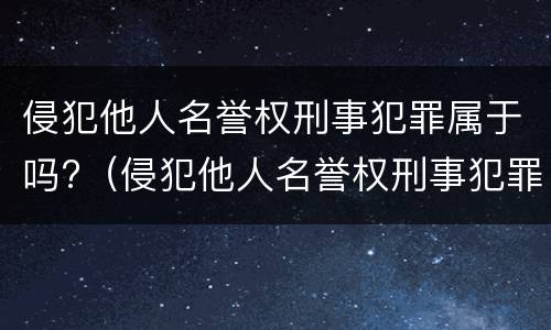 侵犯他人名誉权刑事犯罪属于吗?（侵犯他人名誉权刑事犯罪属于吗判几年）