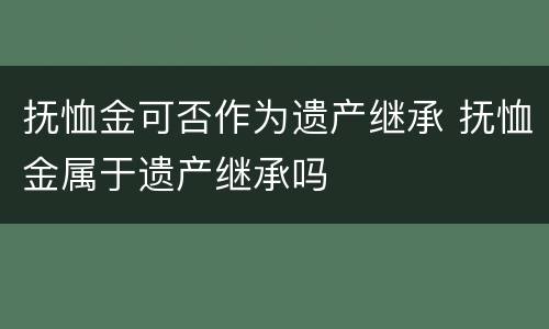 抚恤金可否作为遗产继承 抚恤金属于遗产继承吗