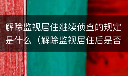 解除监视居住继续侦查的规定是什么（解除监视居住后是否需采取其他措施）