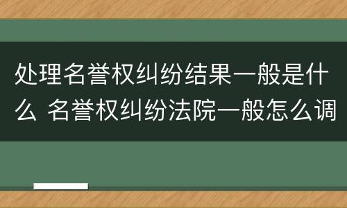 处理名誉权纠纷结果一般是什么 名誉权纠纷法院一般怎么调解