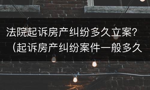 法院起诉房产纠纷多久立案？（起诉房产纠纷案件一般多久）