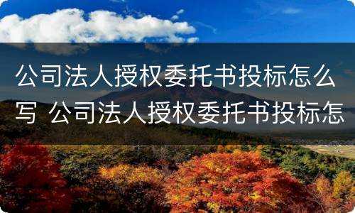 公司法人授权委托书投标怎么写 公司法人授权委托书投标怎么写才有效