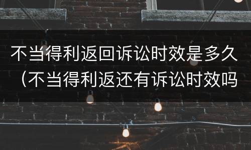 不当得利返回诉讼时效是多久（不当得利返还有诉讼时效吗）
