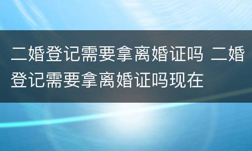 二婚登记需要拿离婚证吗 二婚登记需要拿离婚证吗现在