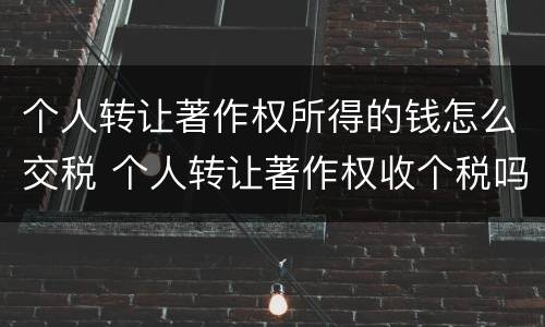 个人转让著作权所得的钱怎么交税 个人转让著作权收个税吗