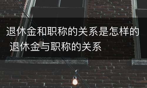 退休金和职称的关系是怎样的 退休金与职称的关系