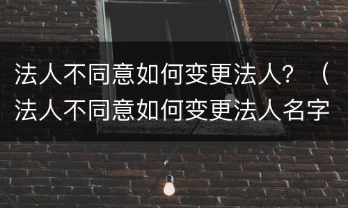 法人不同意如何变更法人？（法人不同意如何变更法人名字）