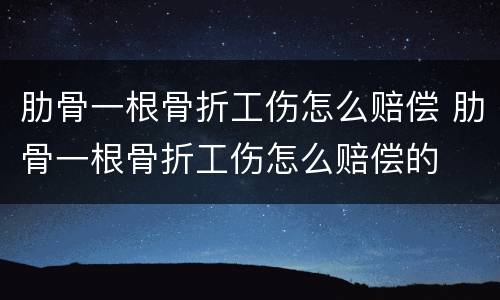 肋骨一根骨折工伤怎么赔偿 肋骨一根骨折工伤怎么赔偿的