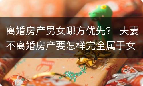 离婚房产男女哪方优先？ 夫妻不离婚房产要怎样完全属于女方